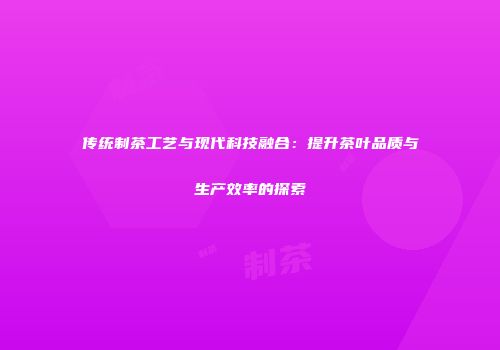 传统制茶工艺与现代科技融合：提升茶叶品质与生产效率的探索
