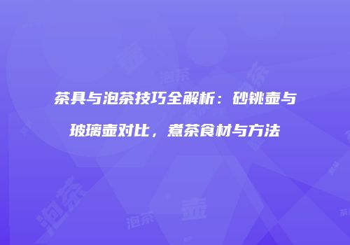 茶具与泡茶技巧全解析：砂铫壶与玻璃壶对比，煮茶食材与方法