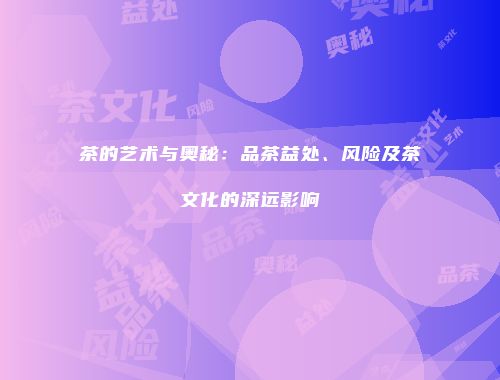 茶的艺术与奥秘：品茶益处、风险及茶文化的深远影响