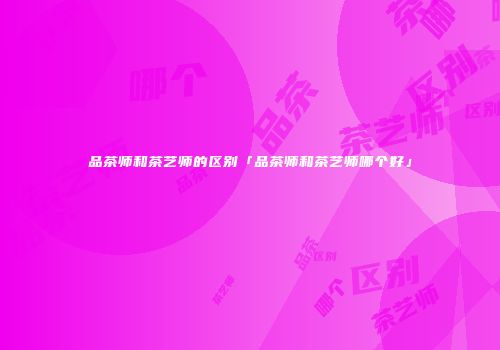 品茶师和茶艺师的区别「品茶师和茶艺师哪个好」