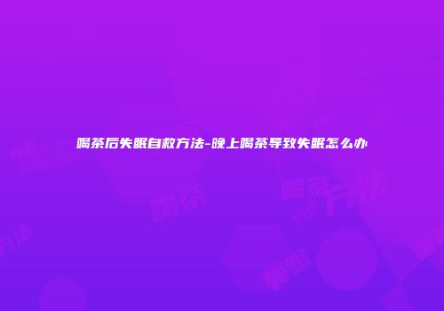 喝茶后失眠自救方法-晚上喝茶导致失眠怎么办