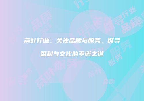 茶叶行业：关注品质与服务，探寻盈利与文化的平衡之道