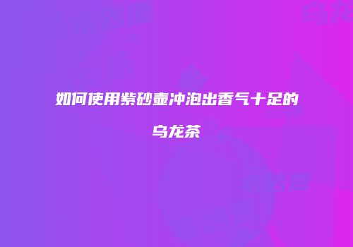 如何使用紫砂壶冲泡出香气十足的乌龙茶