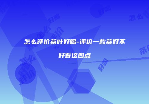 怎么评价茶叶好喝-评价一款茶好不好看这四点