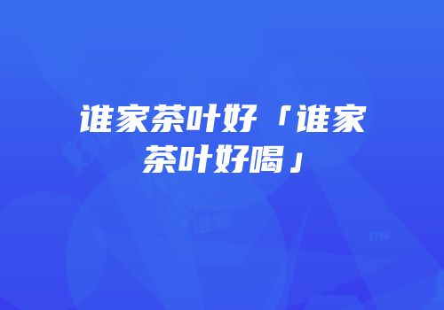 谁家茶叶好「谁家茶叶好喝」