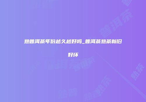 熟普洱茶年份越久越好吗_普洱茶熟茶新旧好坏