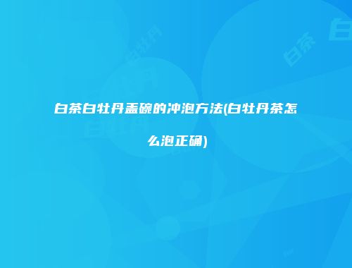 白茶白牡丹盖碗的冲泡方法(白牡丹茶怎么泡正确)