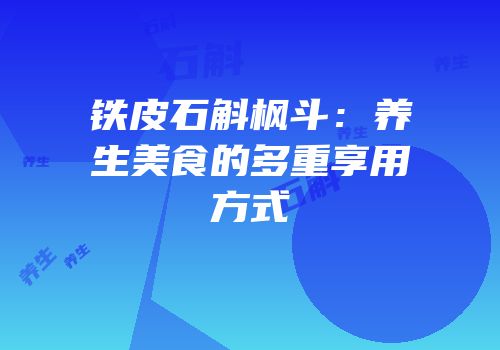 铁皮石斛枫斗：养生美食的多重享用方式