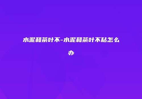 水泥和茶叶不-水泥和茶叶不粘怎么办