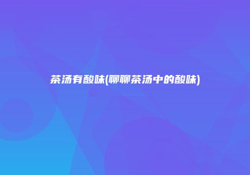 茶汤有酸味(聊聊茶汤中的酸味)