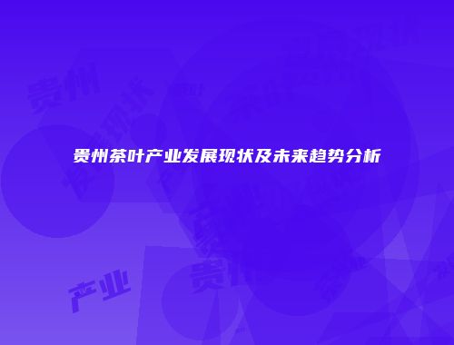 贵州茶叶产业发展现状及未来趋势分析