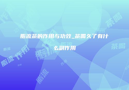 脂流茶的作用与功效_茶喝久了有什么副作用