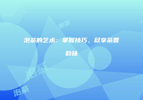 泡茶的艺术：掌握技巧，尽享茶香韵味