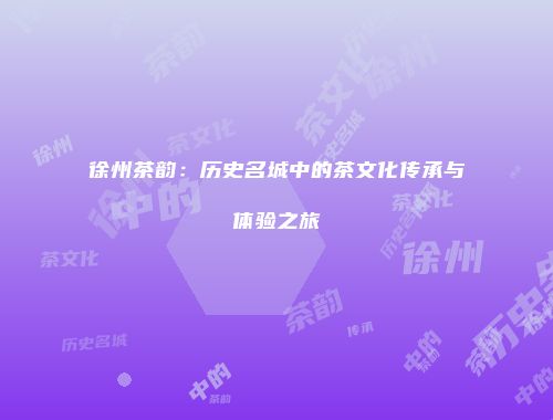 徐州茶韵：历史名城中的茶文化传承与体验之旅