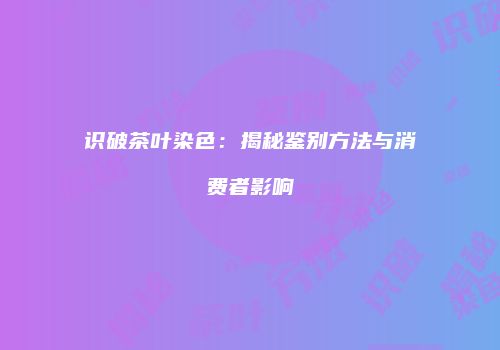 识破茶叶染色：揭秘鉴别方法与消费者影响