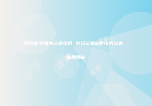 适合秋冬喝的花茶组合_春日花茶6种组合总有一款适合你