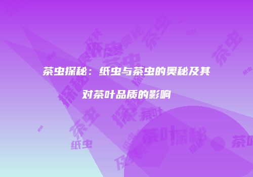 茶虫探秘：纸虫与茶虫的奥秘及其对茶叶品质的影响