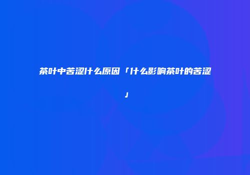 茶叶中苦涩什么原因「什么影响茶叶的苦涩」