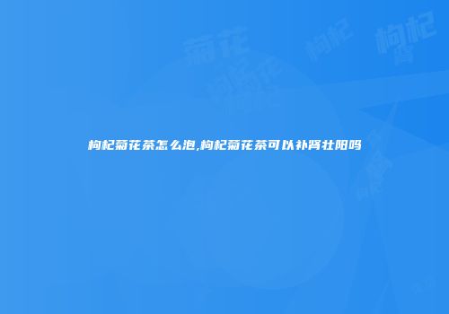 枸杞菊花茶怎么泡,枸杞菊花茶可以补肾壮阳吗