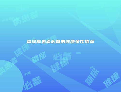 糖尿病患者必备的健康茶饮推荐