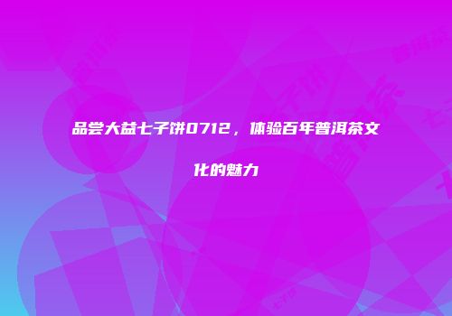 品尝大益七子饼0712，体验百年普洱茶文化的魅力