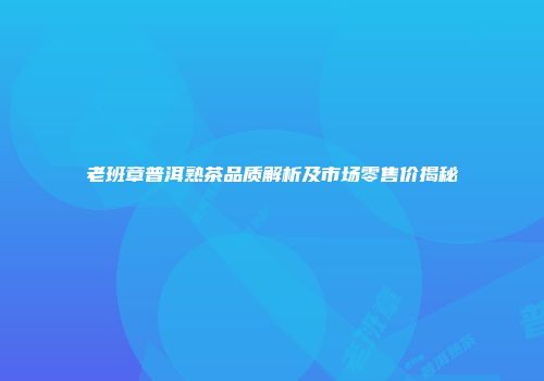 老班章普洱熟茶品质解析及市场零售价揭秘
