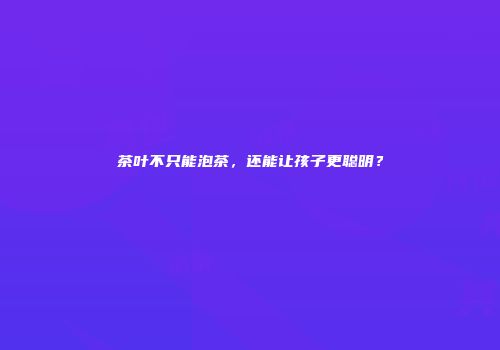 茶叶不只能泡茶，还能让孩子更聪明？