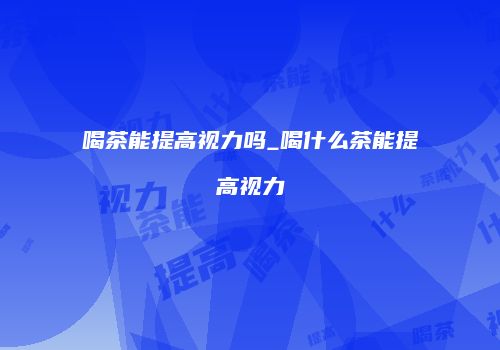 喝茶能提高视力吗_喝什么茶能提高视力