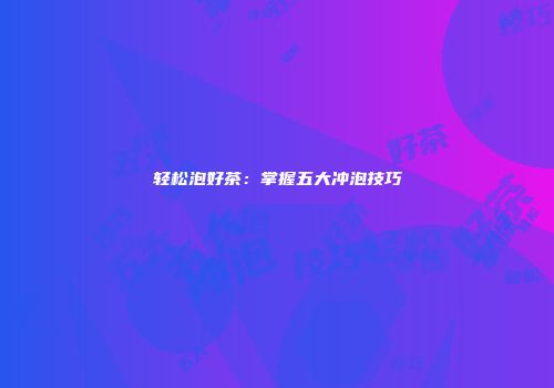 轻松泡好茶：掌握五大冲泡技巧