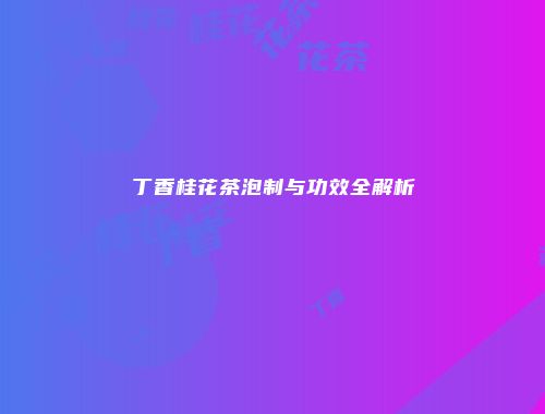 丁香桂花茶泡制与功效全解析