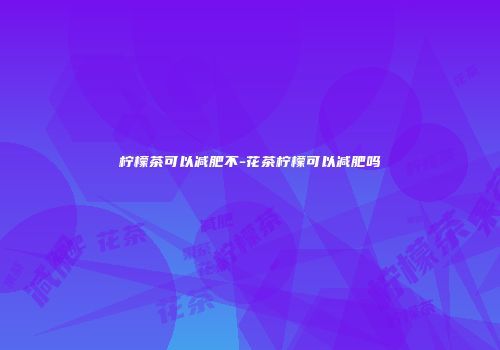 柠檬茶可以减肥不-花茶柠檬可以减肥吗