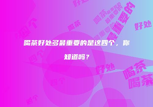 喝茶好处多最重要的是这四个，你知道吗？