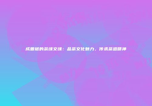 成曾樾的茶缘文缘：品茶文化魅力，传承茶道精神