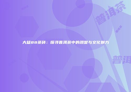大益88茶砖：探寻普洱茶中的翘楚与文化魅力