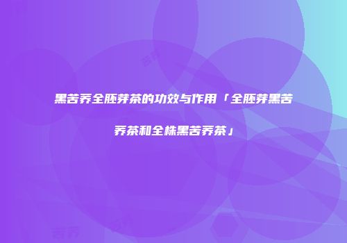 黑苦荞全胚芽茶的功效与作用「全胚芽黑苦荞茶和全株黑苦荞茶」