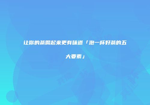 让你的茶喝起来更有味道「泡一杯好茶的五大要素」