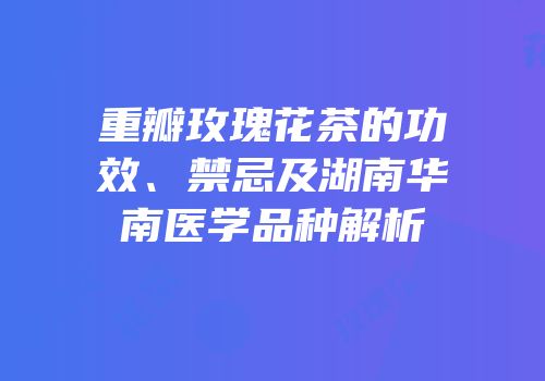 重瓣玫瑰花茶的功效、禁忌及湖南华南医学品种解析