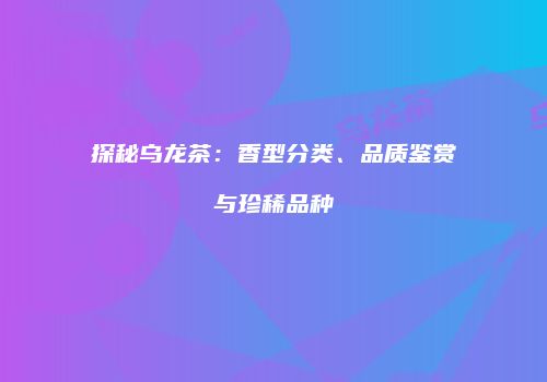 探秘乌龙茶：香型分类、品质鉴赏与珍稀品种