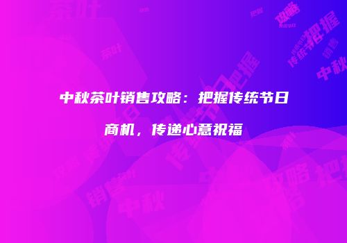 中秋茶叶销售攻略：把握传统节日商机，传递心意祝福