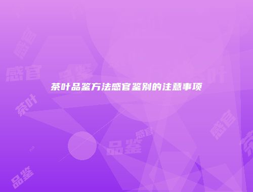 茶叶品鉴方法感官鉴别的注意事项