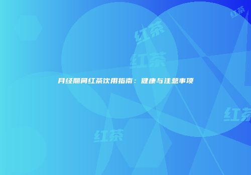 月经期间红茶饮用指南：健康与注意事项