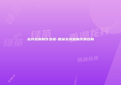 龙井茶的制作步骤-西湖龙井的制作的炒制