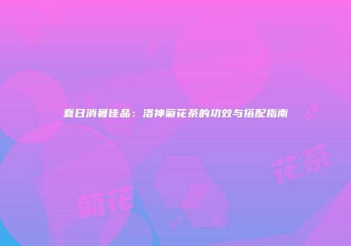 夏日消暑佳品：洛神菊花茶的功效与搭配指南