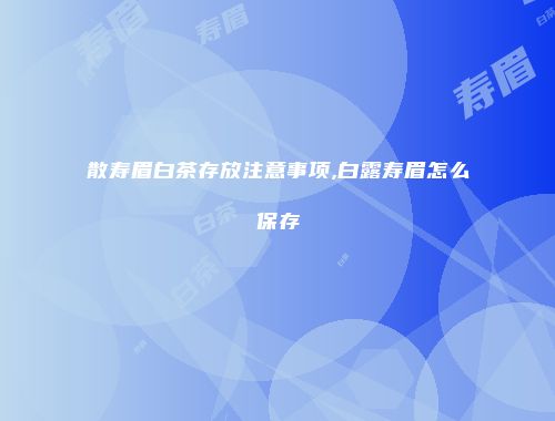 散寿眉白茶存放注意事项,白露寿眉怎么保存