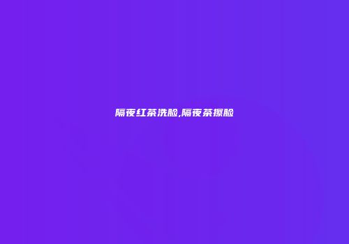 隔夜红茶洗脸,隔夜茶擦脸