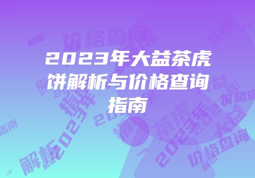 2023年大益茶虎饼解析与价格查询指南