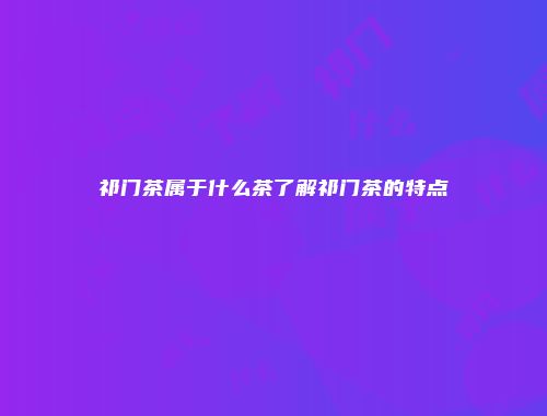 祁门茶属于什么茶了解祁门茶的特点