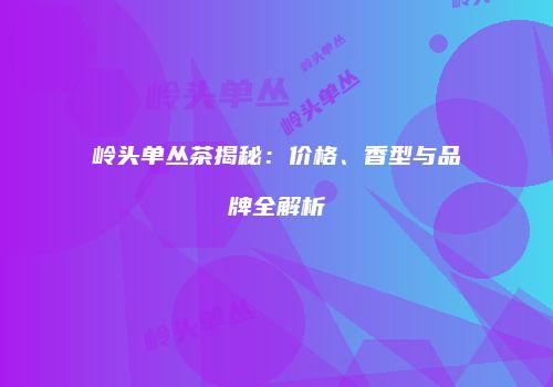 岭头单丛茶揭秘：价格、香型与品牌全解析