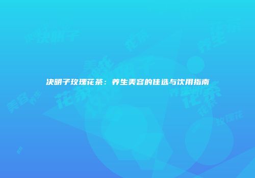 决明子玫瑰花茶：养生美容的佳选与饮用指南