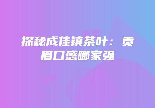 探秘成佳镇茶叶：贡眉口感哪家强